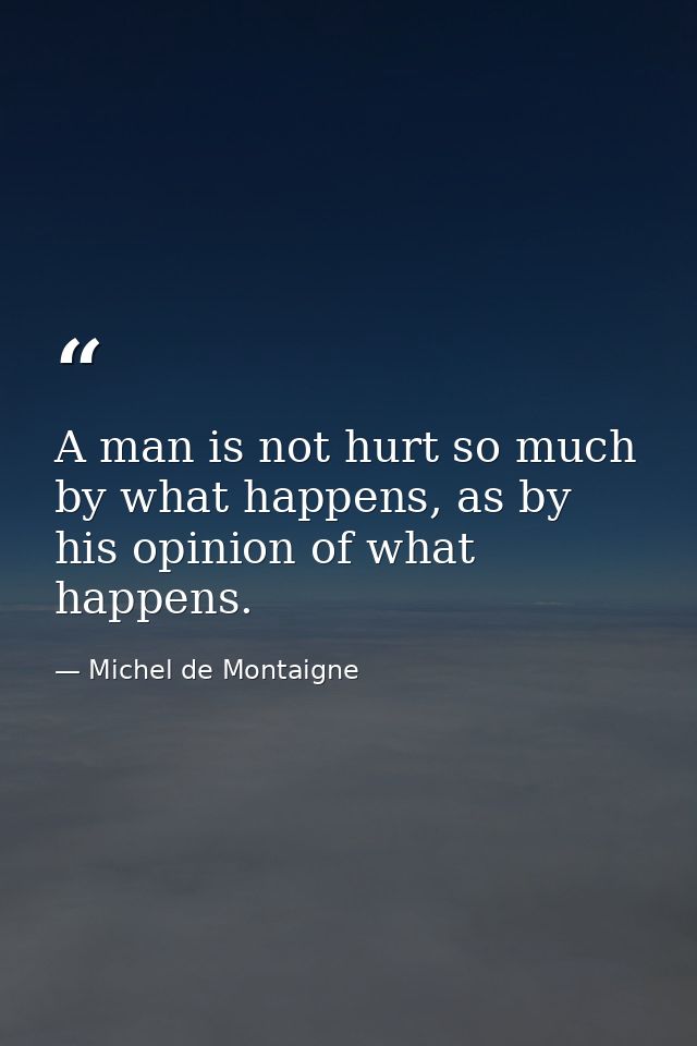 A man is not hurt so much by what happens, as by his opinion of what happens. — Michel de Montaigne