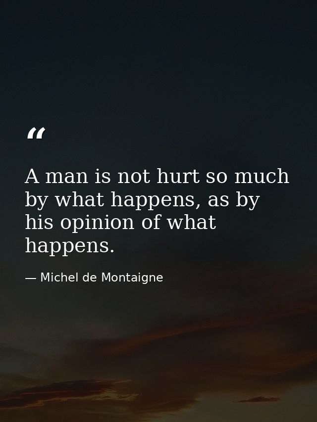 A man is not hurt so much by what happens, as by his opinion of what happens. — Michel de Montaigne
