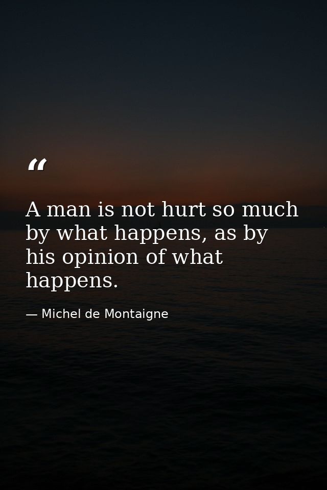 A man is not hurt so much by what happens, as by his opinion of what happens. — Michel de Montaigne