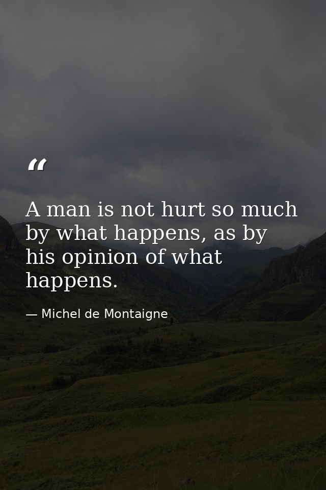 A man is not hurt so much by what happens, as by his opinion of what happens. — Michel de Montaigne
