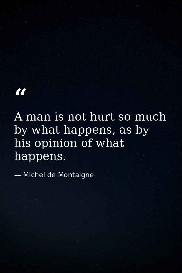 A man is not hurt so much by what happens, as by his opinion of what happens. — Michel de Montaigne