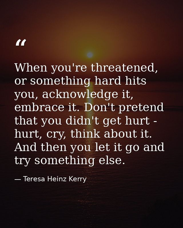 When you're threatened, or something hard hits you, acknowledge it, embrace it. Don't pretend that you didn't get hurt - — Teresa Heinz Kerry