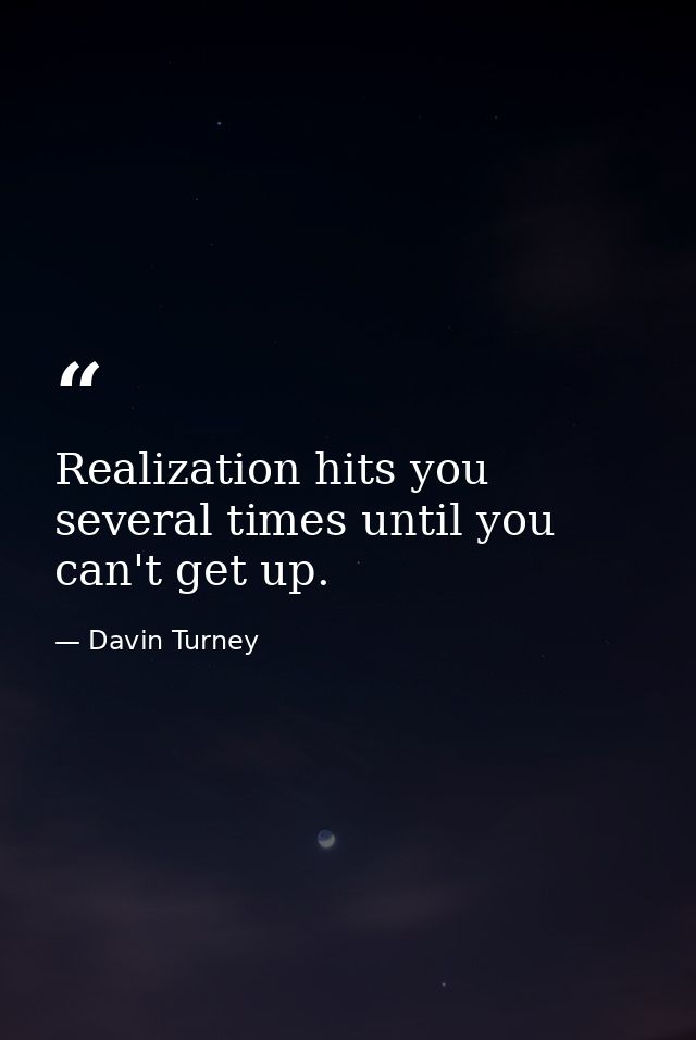 Realization hits you several times until you can't get up. — Davin Turney