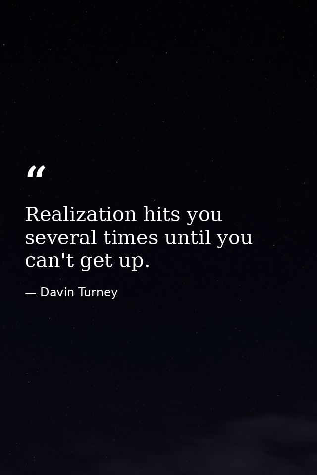 Realization hits you several times until you can't get up. — Davin Turney
