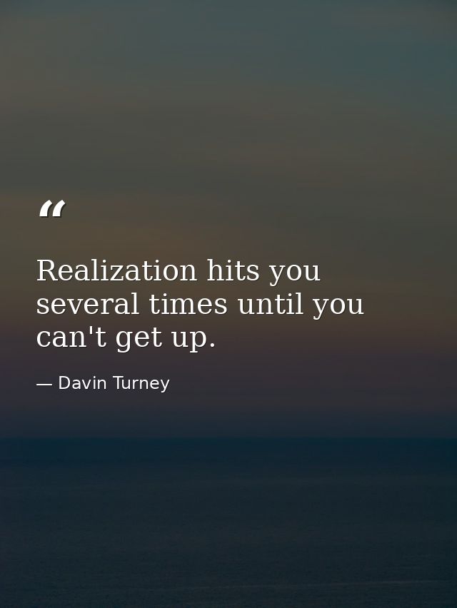 Realization hits you several times until you can't get up. — Davin Turney