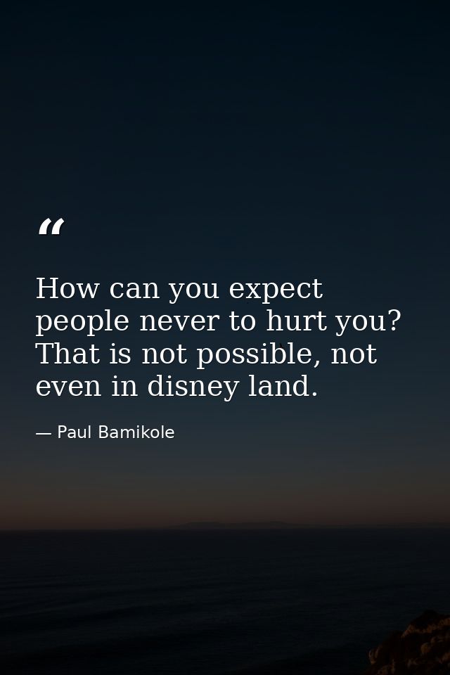 How can you expect people never to hurt you? That is not possible, not even in disney land. — Paul Bamikole