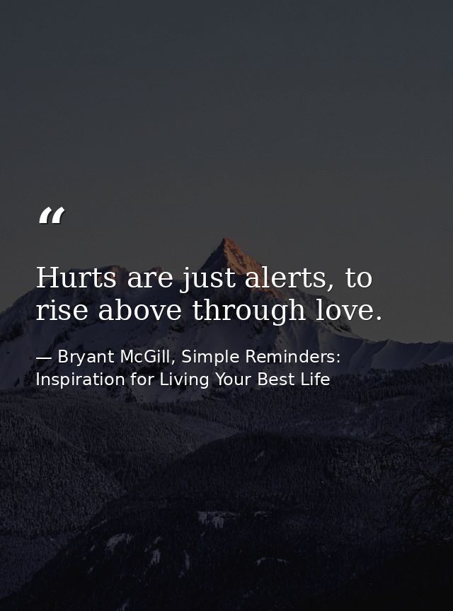 Hurts are just alerts, to rise above through love. — Bryant McGill, Simple Reminders: Inspiration for Living Your Best Life