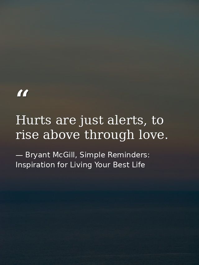 Hurts are just alerts, to rise above through love. — Bryant McGill, Simple Reminders: Inspiration for Living Your Best Life