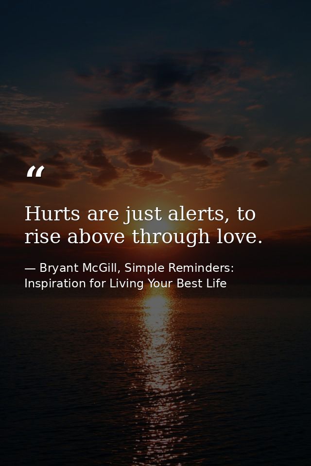 Hurts are just alerts, to rise above through love. — Bryant McGill, Simple Reminders: Inspiration for Living Your Best Life