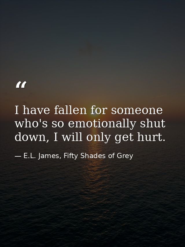 I have fallen for someone who's so emotionally shut down, I will only get hurt. — E.L. James, Fifty Shades of Grey
