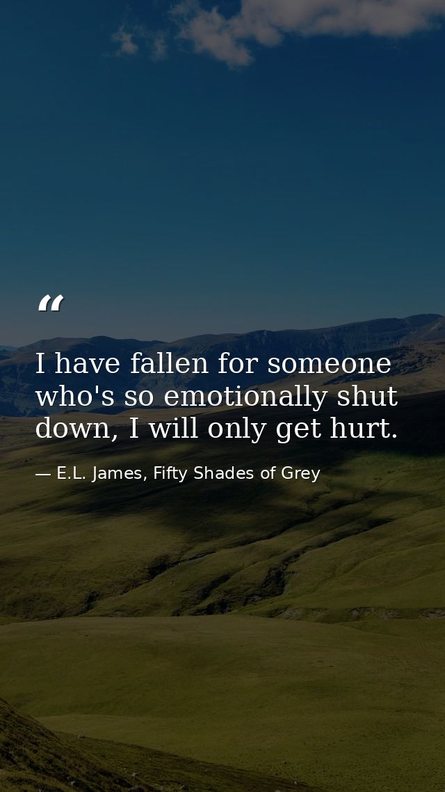 I have fallen for someone who's so emotionally shut down, I will only get hurt. — E.L. James, Fifty Shades of Grey