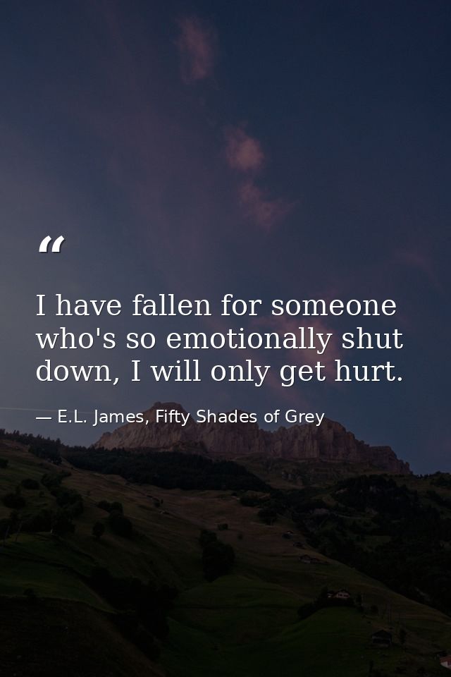 I have fallen for someone who's so emotionally shut down, I will only get hurt. — E.L. James, Fifty Shades of Grey