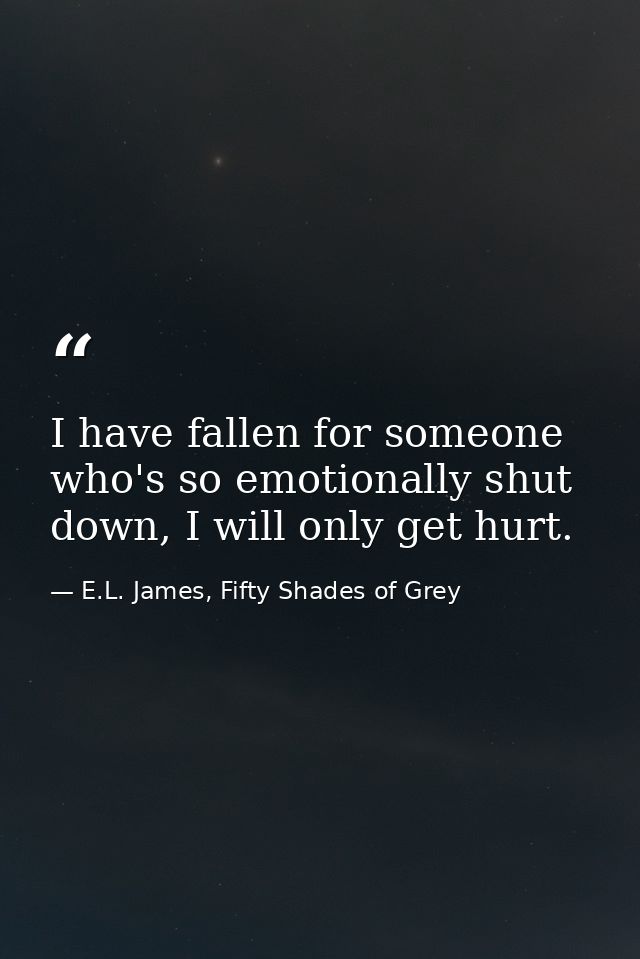I have fallen for someone who's so emotionally shut down, I will only get hurt. — E.L. James, Fifty Shades of Grey