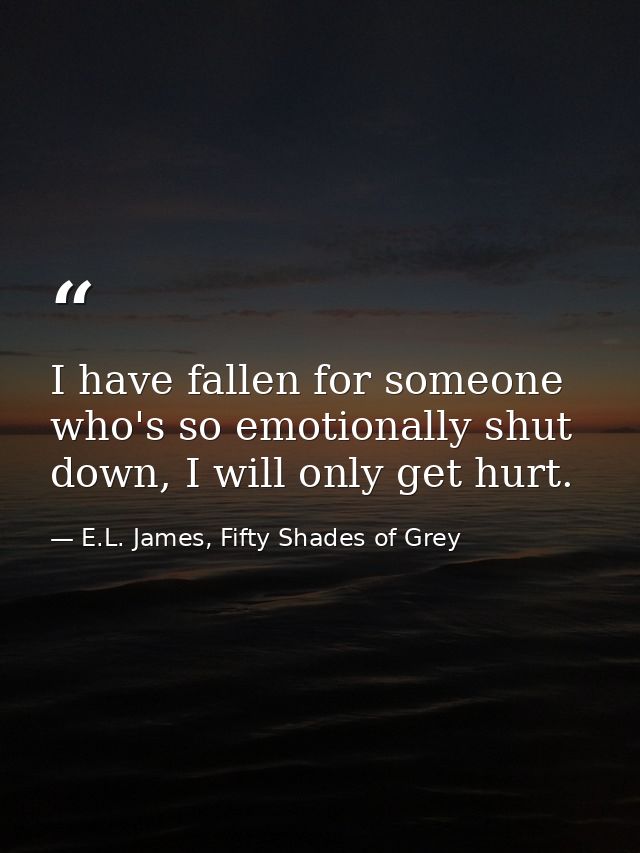 I have fallen for someone who's so emotionally shut down, I will only get hurt. — E.L. James, Fifty Shades of Grey