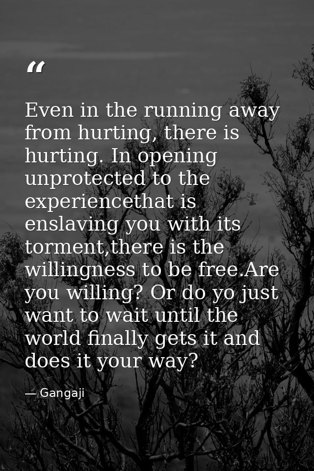 Even in the running away from hurting, there is hurting. In opening unprotected to the experiencethat is enslaving you w — Gangaji