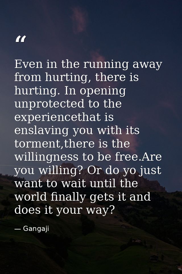 Even in the running away from hurting, there is hurting. In opening unprotected to the experiencethat is enslaving you w — Gangaji