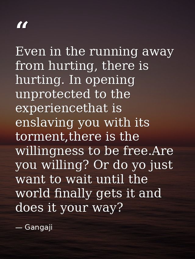 Even in the running away from hurting, there is hurting. In opening unprotected to the experiencethat is enslaving you w — Gangaji