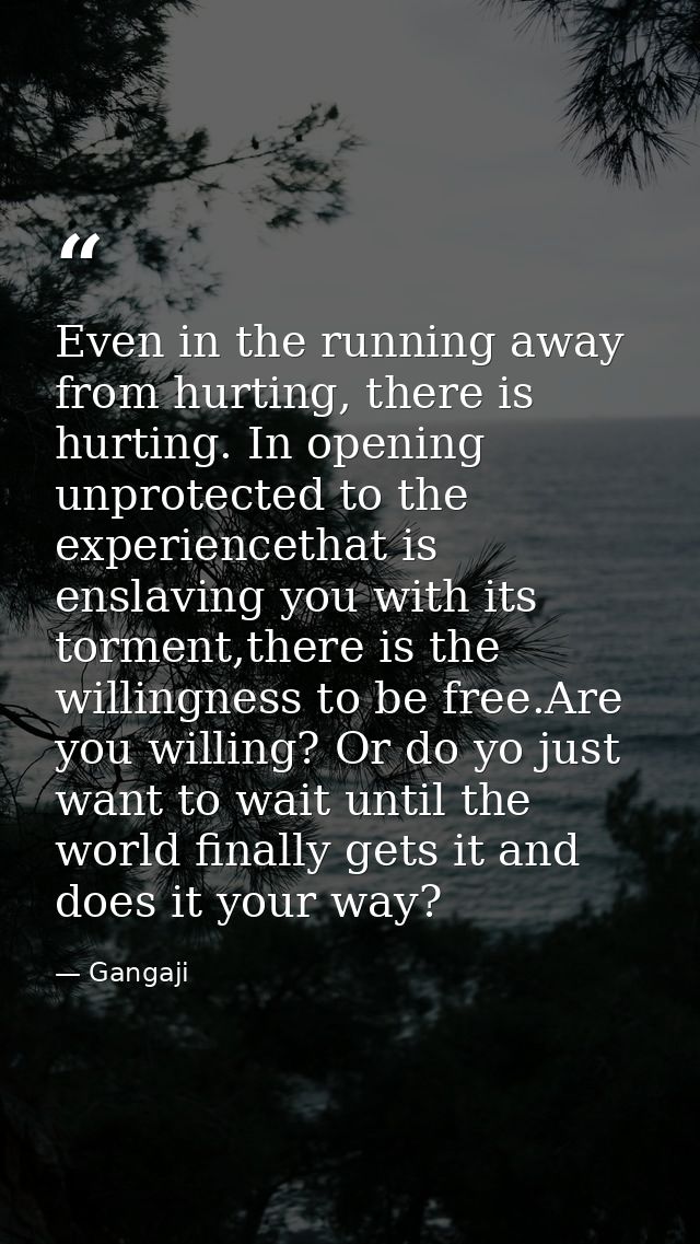 Even in the running away from hurting, there is hurting. In opening unprotected to the experiencethat is enslaving you w — Gangaji