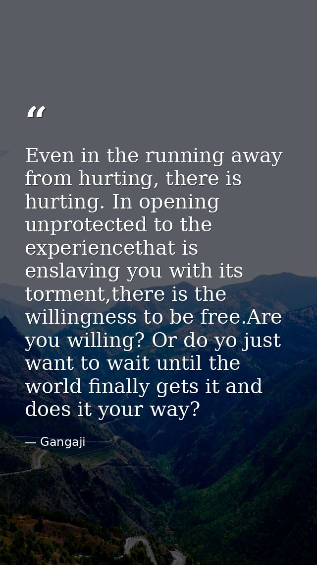 Even in the running away from hurting, there is hurting. In opening unprotected to the experiencethat is enslaving you w — Gangaji