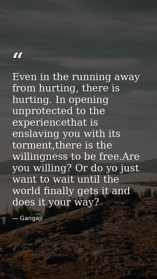 Even in the running away from hurting, there is hurting. In opening unprotected to the experiencethat is enslaving you w — Gangaji