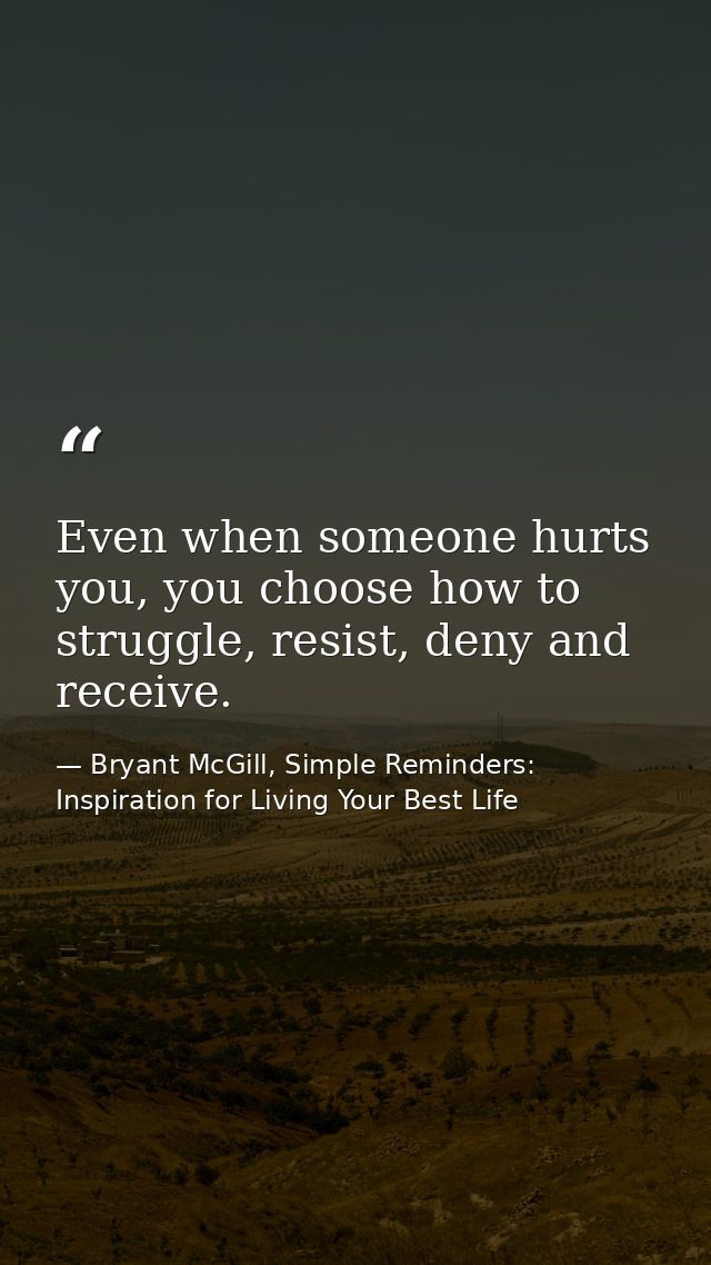 Even when someone hurts you, you choose how to struggle, resist, deny and receive. — Bryant McGill, Simple Reminders: Inspiration for Living Your Best Life