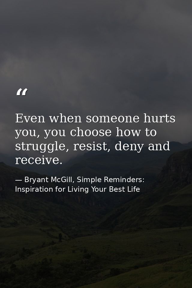 Even when someone hurts you, you choose how to struggle, resist, deny and receive. — Bryant McGill, Simple Reminders: Inspiration for Living Your Best Life