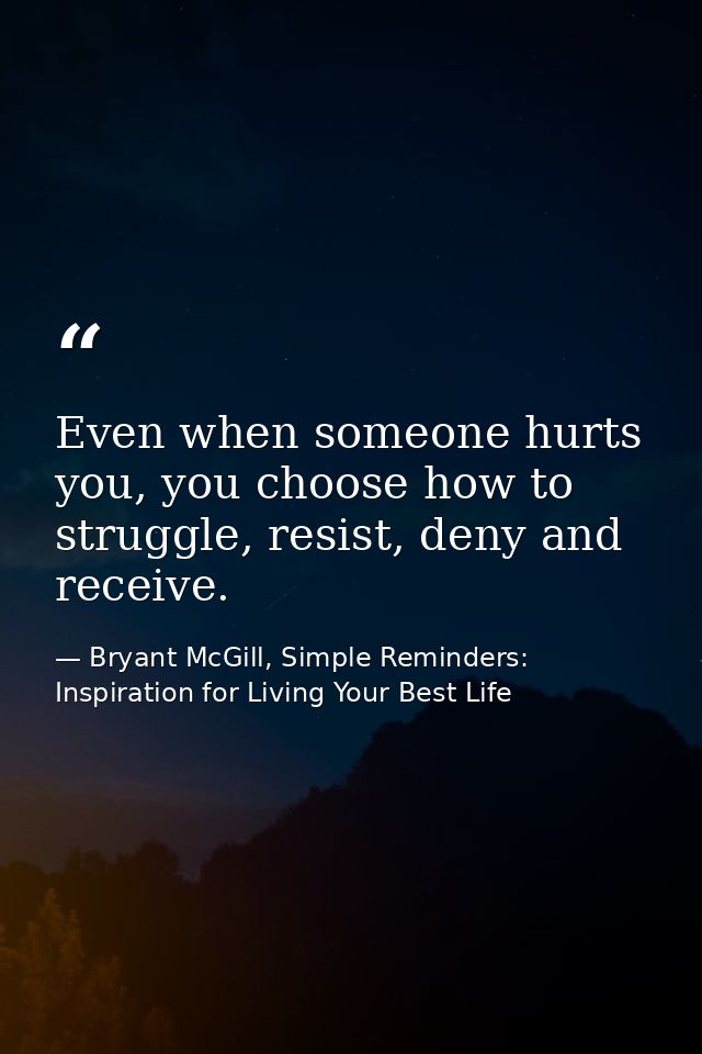 Even when someone hurts you, you choose how to struggle, resist, deny and receive. — Bryant McGill, Simple Reminders: Inspiration for Living Your Best Life