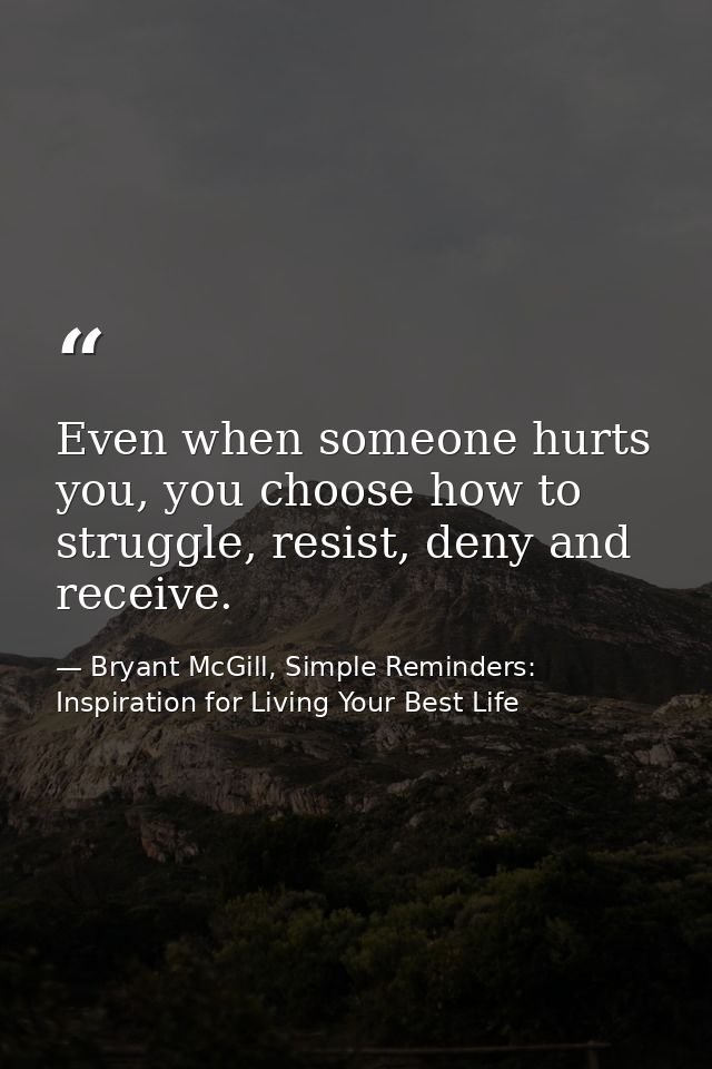 Even when someone hurts you, you choose how to struggle, resist, deny and receive. — Bryant McGill, Simple Reminders: Inspiration for Living Your Best Life