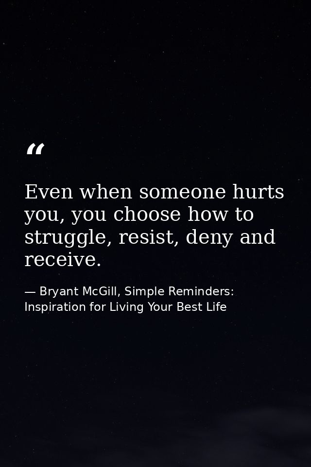 Even when someone hurts you, you choose how to struggle, resist, deny and receive. — Bryant McGill, Simple Reminders: Inspiration for Living Your Best Life