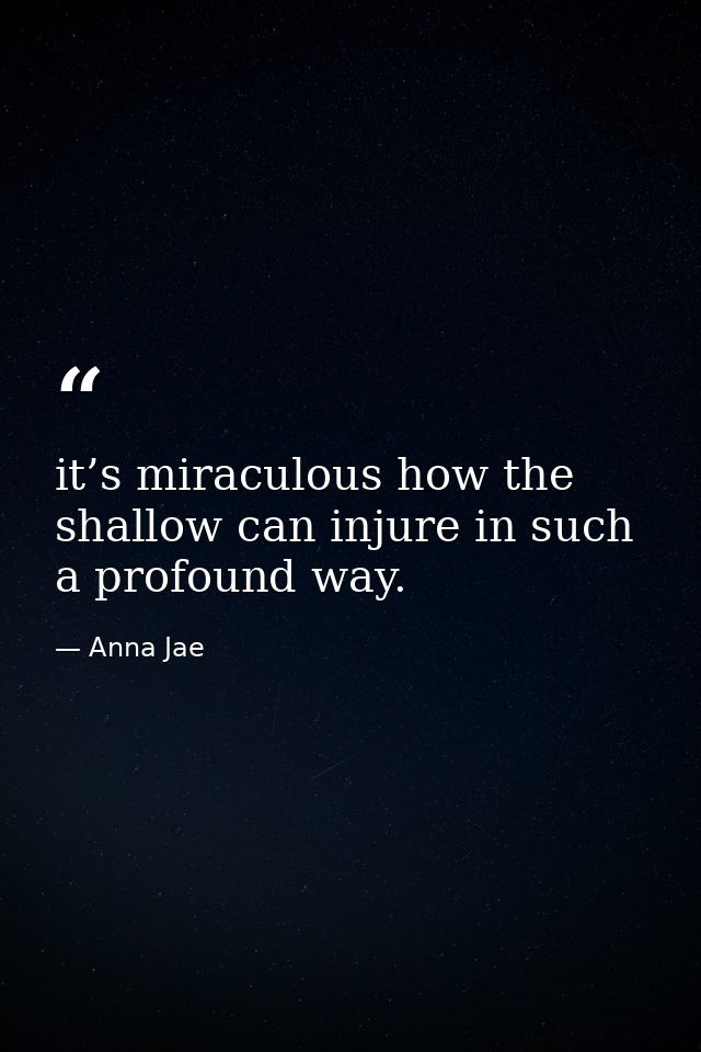 it’s miraculous how the shallow can injure in such a profound way. — Anna Jae
