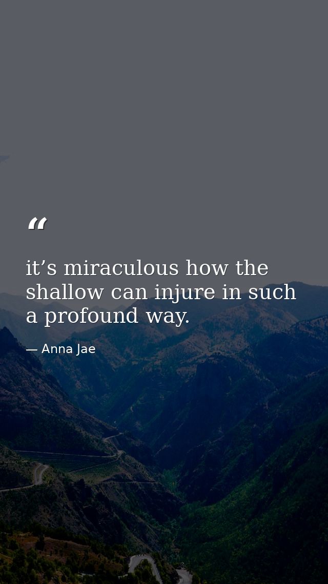 it’s miraculous how the shallow can injure in such a profound way. — Anna Jae