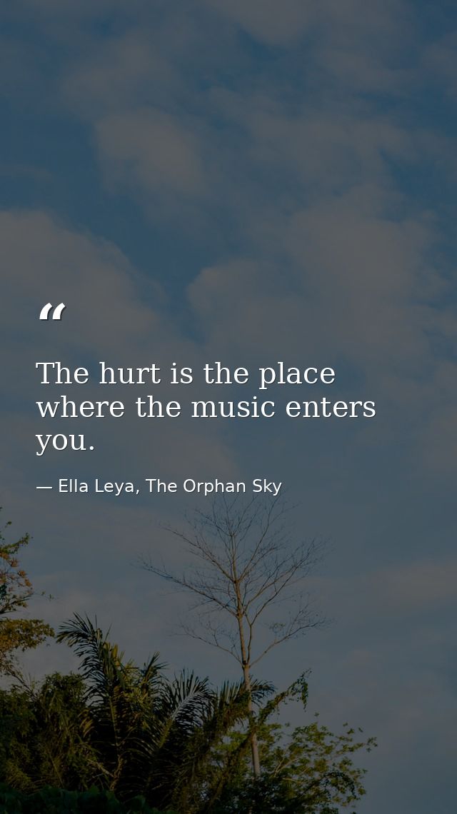 The hurt is the place where the music enters you. — Ella Leya, The Orphan Sky