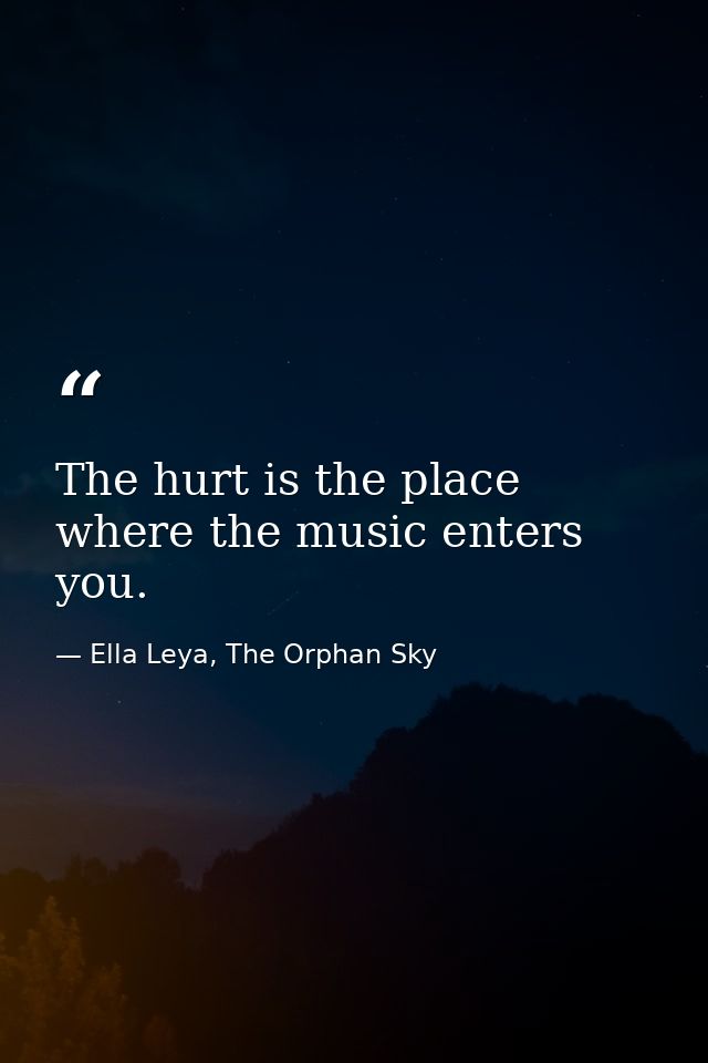 The hurt is the place where the music enters you. — Ella Leya, The Orphan Sky