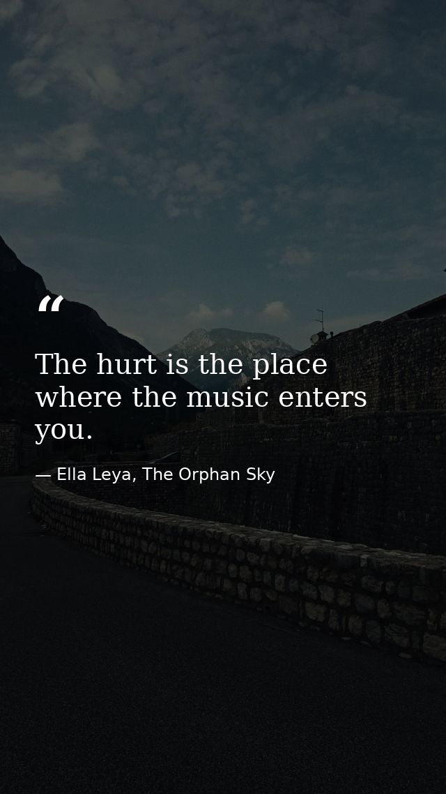 The hurt is the place where the music enters you. — Ella Leya, The Orphan Sky