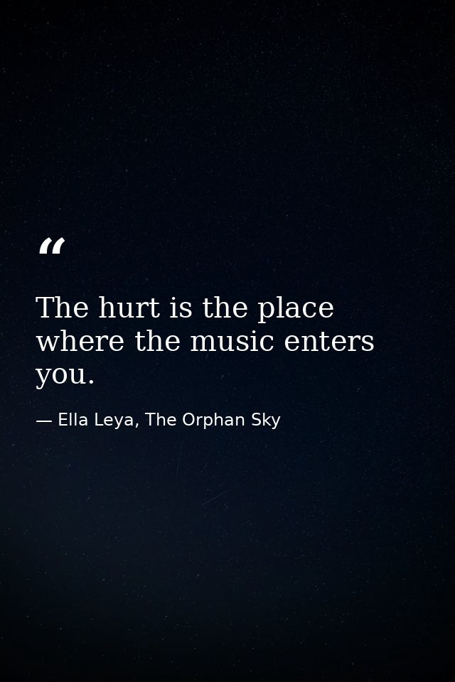 The hurt is the place where the music enters you. — Ella Leya, The Orphan Sky