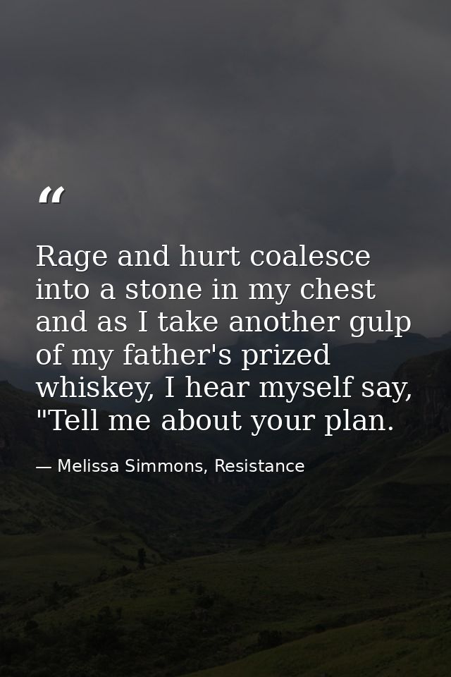 Rage and hurt coalesce into a stone in my chest and as I take another gulp of my father's prized whiskey, I hear myself  — Melissa Simmons, Resistance