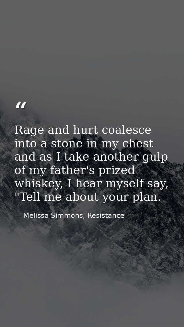 Rage and hurt coalesce into a stone in my chest and as I take another gulp of my father's prized whiskey, I hear myself  — Melissa Simmons, Resistance