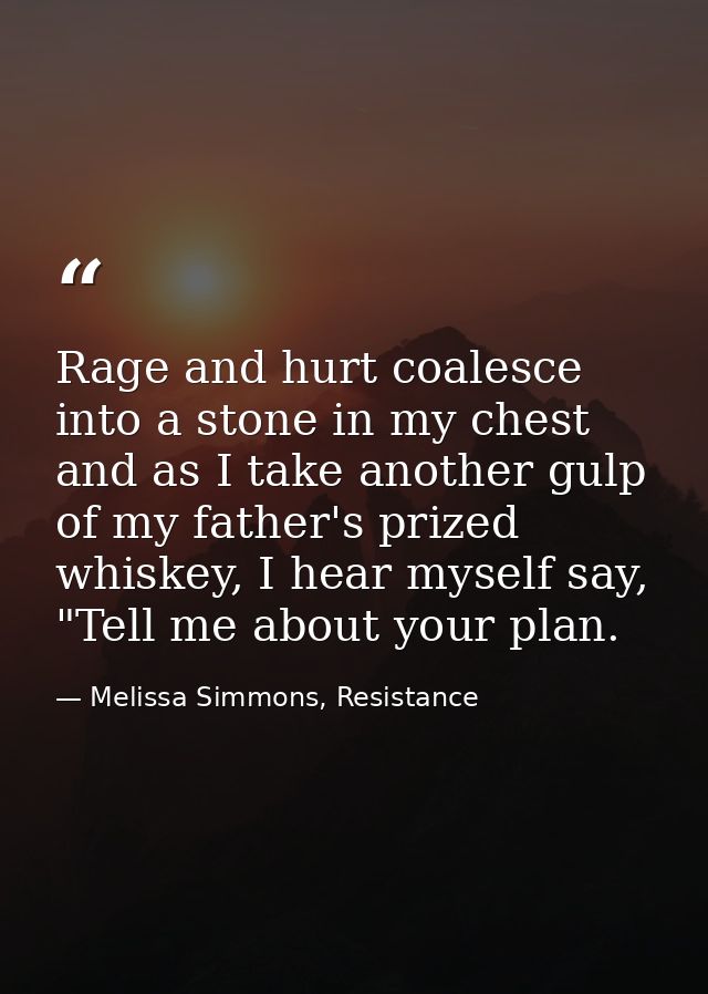 Rage and hurt coalesce into a stone in my chest and as I take another gulp of my father's prized whiskey, I hear myself  — Melissa Simmons, Resistance