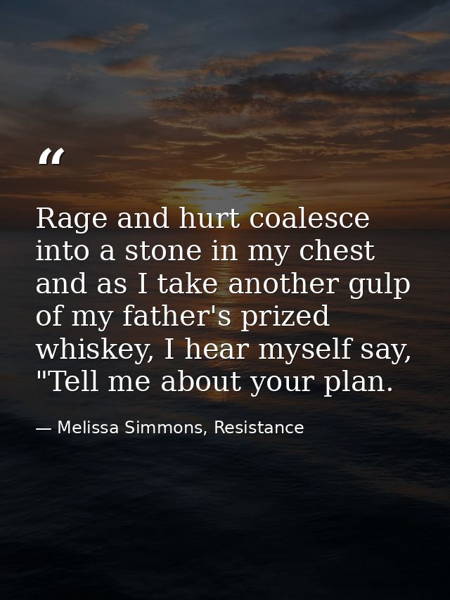 Rage and hurt coalesce into a stone in my chest and as I take another gulp of my father's prized whiskey, I hear myself  — Melissa Simmons, Resistance