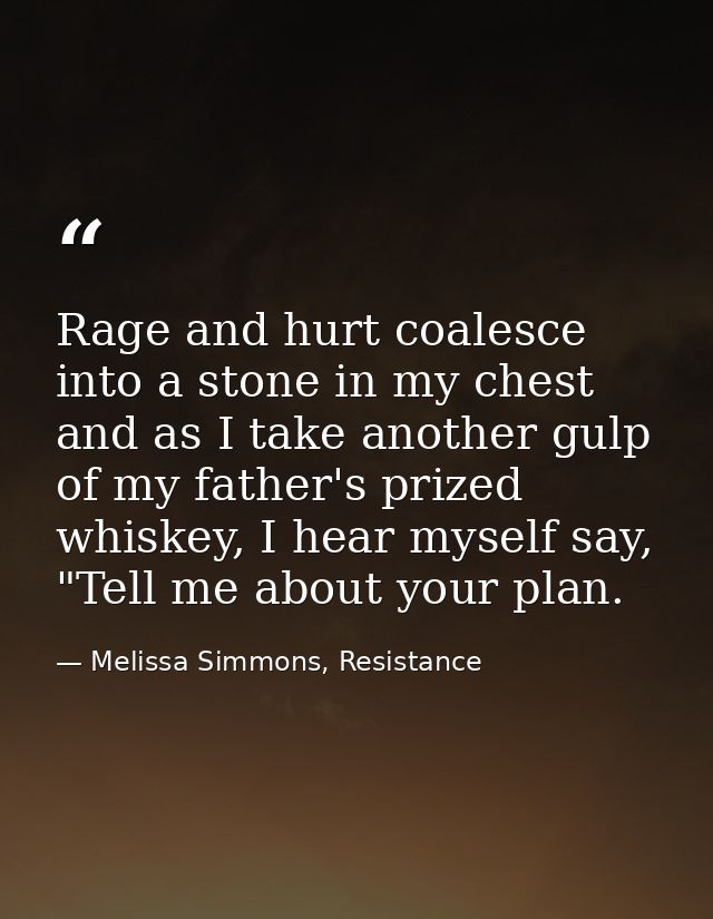 Rage and hurt coalesce into a stone in my chest and as I take another gulp of my father's prized whiskey, I hear myself  — Melissa Simmons, Resistance