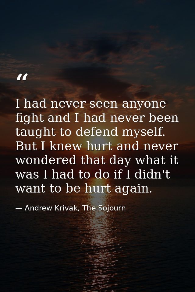 I had never seen anyone fight and I had never been taught to defend myself. But I knew hurt and never wondered that day  — Andrew Krivak, The Sojourn