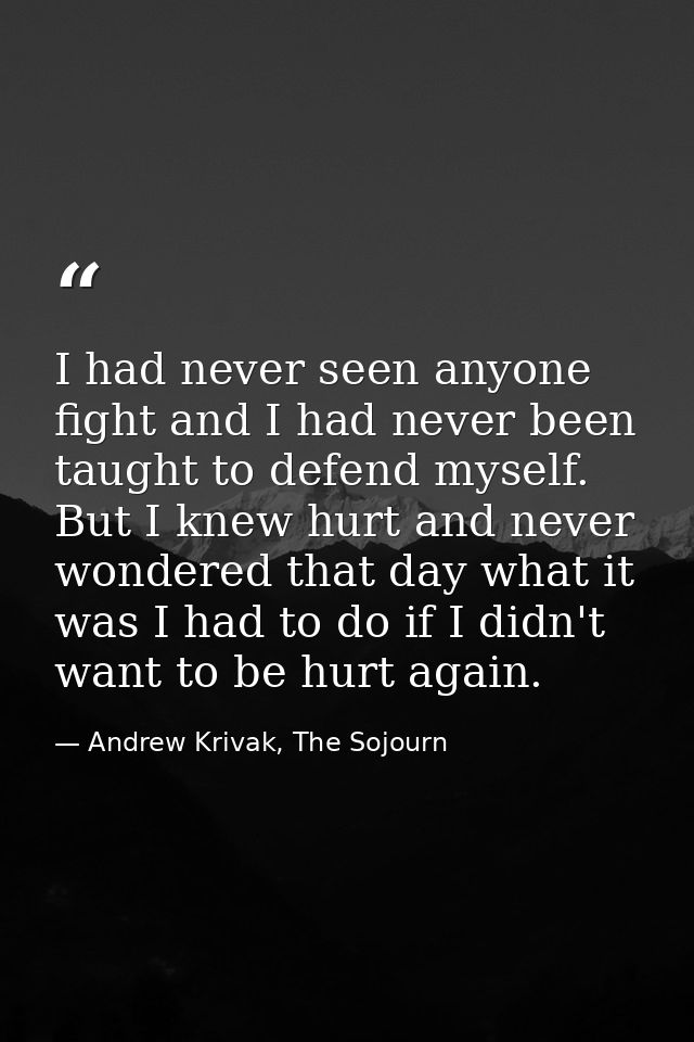 I had never seen anyone fight and I had never been taught to defend myself. But I knew hurt and never wondered that day  — Andrew Krivak, The Sojourn