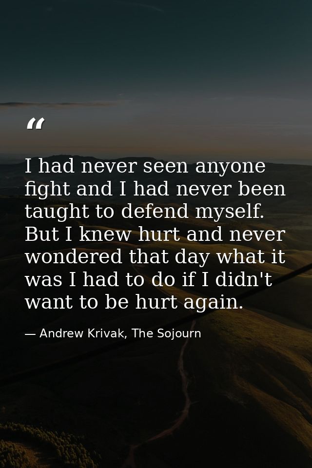 I had never seen anyone fight and I had never been taught to defend myself. But I knew hurt and never wondered that day  — Andrew Krivak, The Sojourn