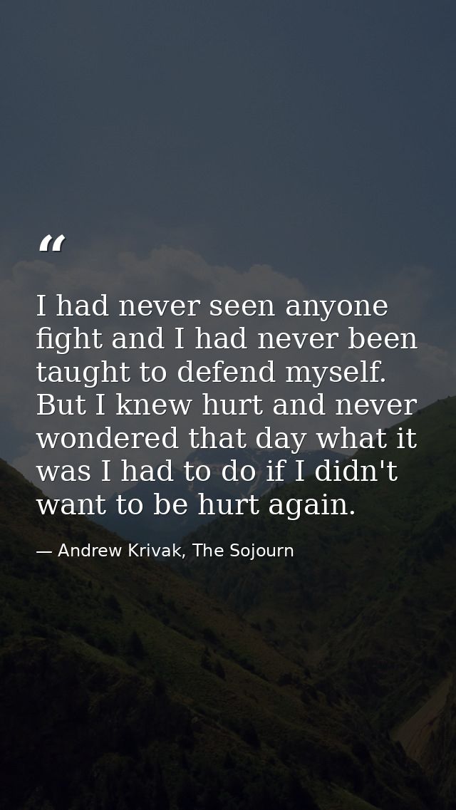 I had never seen anyone fight and I had never been taught to defend myself. But I knew hurt and never wondered that day  — Andrew Krivak, The Sojourn