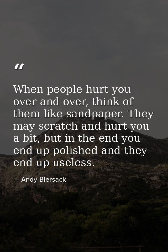 When people hurt you over and over, think of them like sandpaper. They may scratch and hurt you a bit, but in the end yo — Andy Biersack