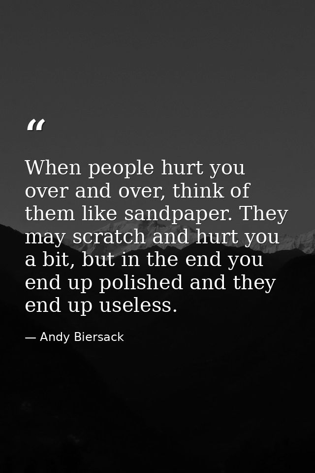 When people hurt you over and over, think of them like sandpaper. They may scratch and hurt you a bit, but in the end yo — Andy Biersack