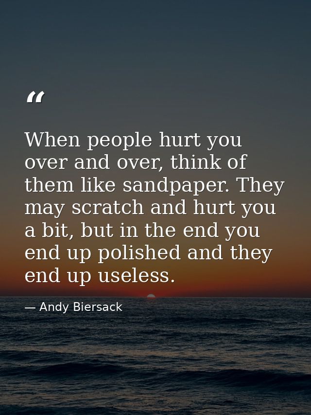 When people hurt you over and over, think of them like sandpaper. They may scratch and hurt you a bit, but in the end yo — Andy Biersack