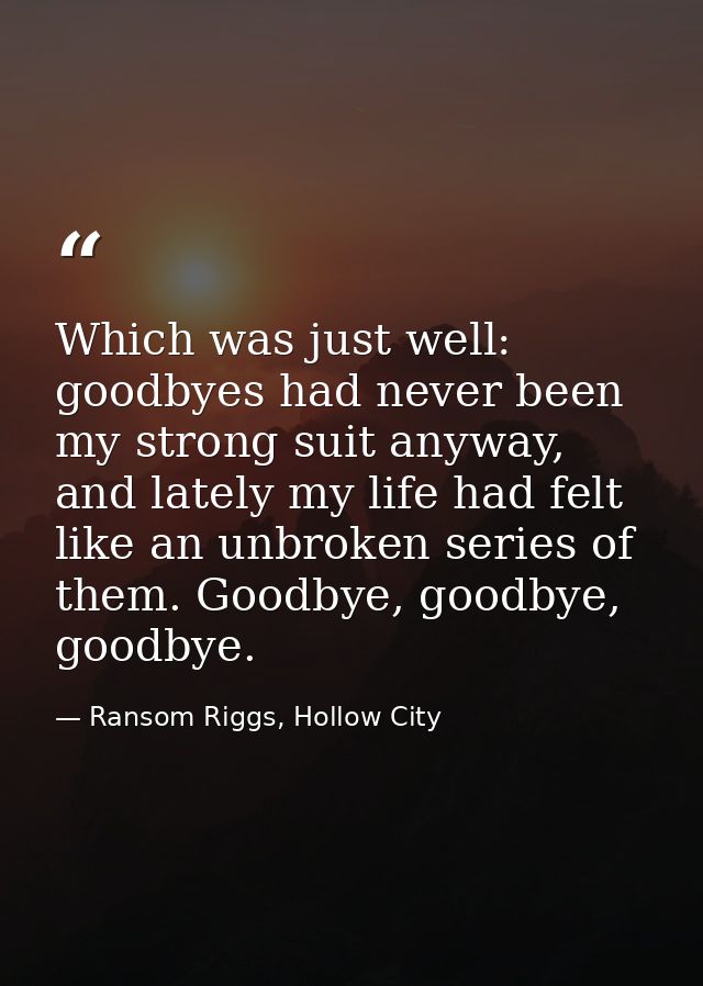 Which was just well: goodbyes had never been my strong suit anyway, and lately my life had felt like an unbroken series  — Ransom Riggs, Hollow City