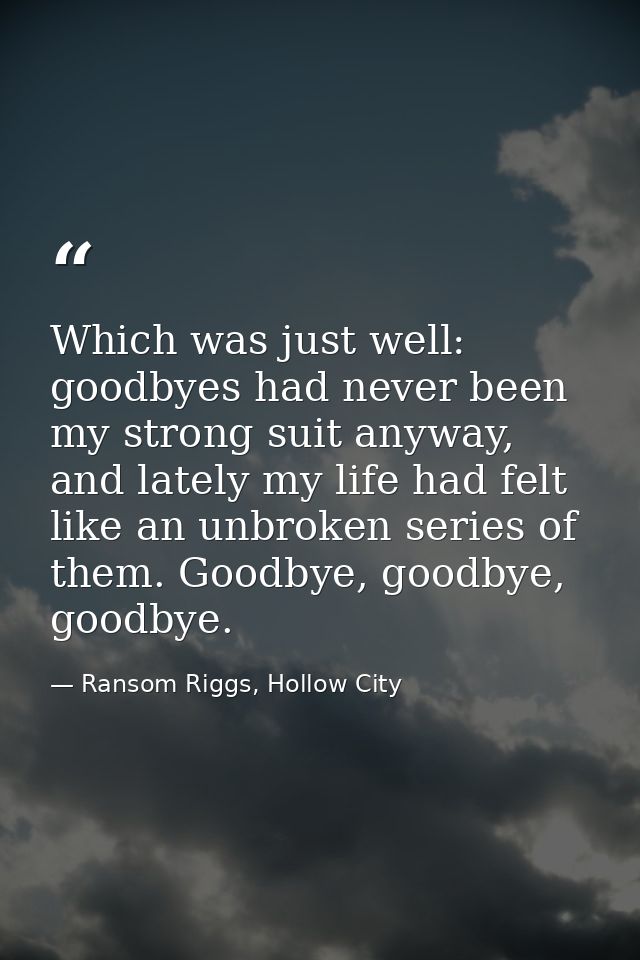 Which was just well: goodbyes had never been my strong suit anyway, and lately my life had felt like an unbroken series  — Ransom Riggs, Hollow City