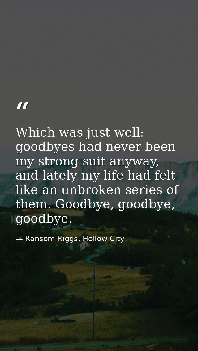 Which was just well: goodbyes had never been my strong suit anyway, and lately my life had felt like an unbroken series  — Ransom Riggs, Hollow City